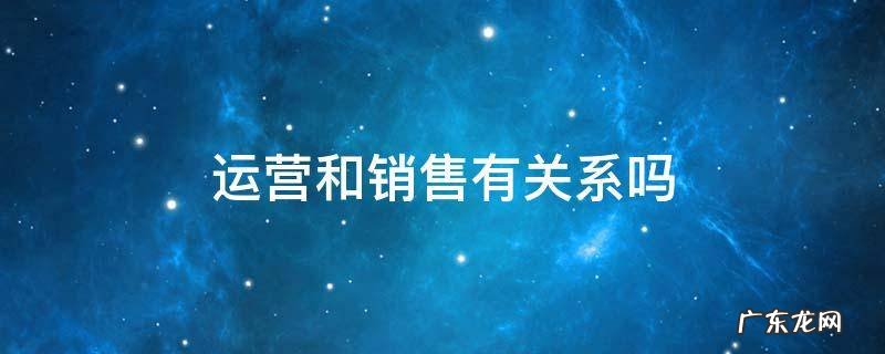 运营跟销售的关系 运营和销售有关系吗