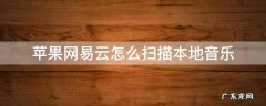 苹果网易云怎么扫描本地音乐 苹果系统网易云怎么扫描本地音乐