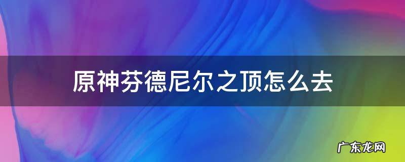 原神芬德尼尔之顶怎么去视频 原神芬德尼尔之顶怎么去