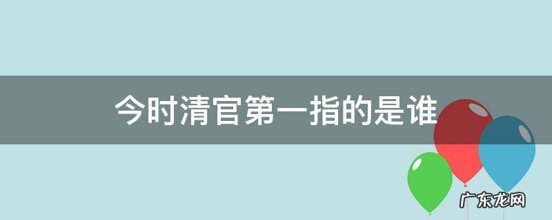 今时清官第一指的是谁 今时清官第一的是哪个官员
