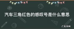 汽车三角红色的感叹号是什么意思 汽车三角红色叹号灯亮了是什么意思