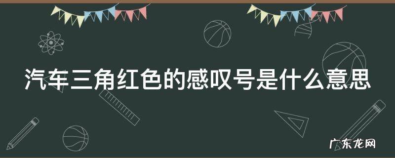 汽车三角红色的感叹号是什么意思 汽车三角红色叹号灯亮了是什么意思