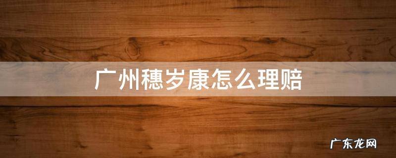 广州穗岁康无法理赔 广州穗岁康怎么理赔