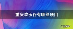 重庆欢乐谷有哪些项目 重庆欢乐谷有哪些项目不吓人