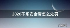2020不系安全带怎么处罚 2020年驾驶员不系安全带怎么处罚规定