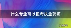 什么专业可以报考执业药师 什么专业可以报考执业药师证