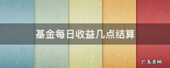 基金收益每天晚上几点结算 基金每日收益几点结算
