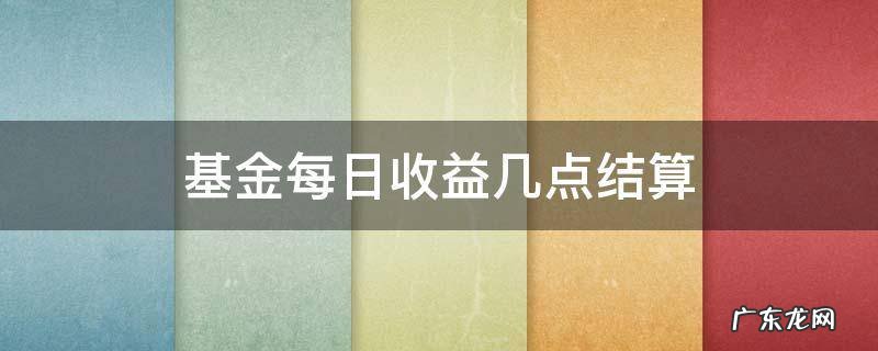 基金收益每天晚上几点结算 基金每日收益几点结算