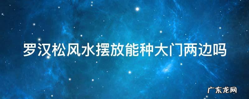 罗汉松种在大门口到底好不好 罗汉松风水摆放能种大门两边吗