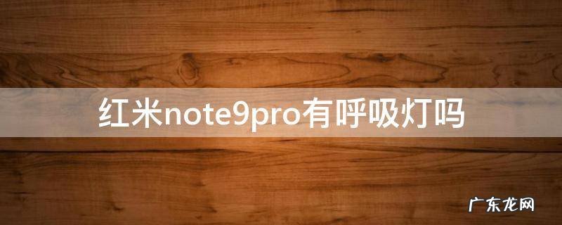 红米note9pro为什么没有呼吸灯 红米note9pro有呼吸灯吗