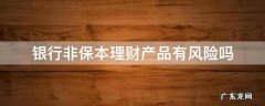银行的非保本理财安全吗 银行非保本理财产品有风险吗