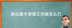 奥拉星手游狼王进化怎么打 奥拉星手游狼王突破怎么打