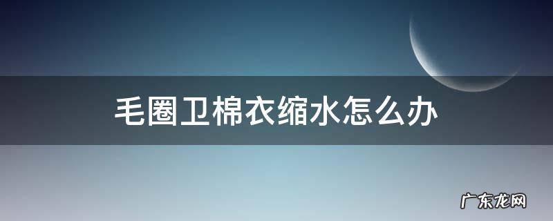 圈圈棉卫衣会缩水吗 毛圈卫棉衣缩水怎么办