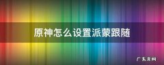 原神怎么设置派蒙跟随 原神怎么能让派蒙一直跟随