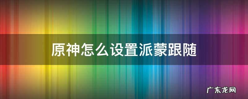 原神怎么设置派蒙跟随 原神怎么能让派蒙一直跟随