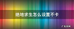 绝地求生怎么设置不卡流畅 绝地求生怎么设置不卡