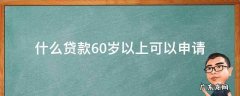 什么贷款年龄超过60岁还可以申请 什么贷款60岁以上可以申请