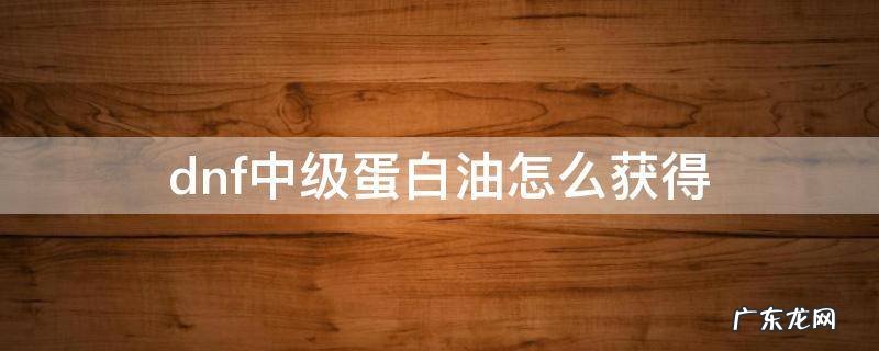 地下城中级蛋白油 dnf中级蛋白油怎么获得