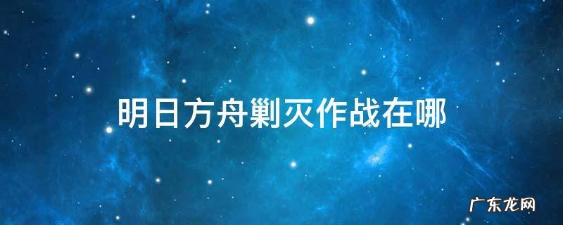 明日方舟的剿灭在哪 明日方舟剿灭作战在哪