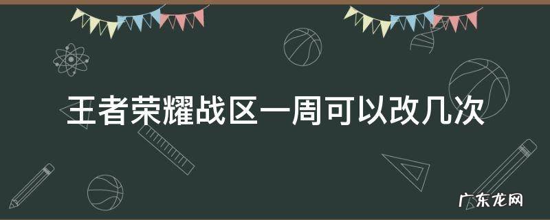 王者荣耀战区一周能修改几次 王者荣耀战区一周可以改几次