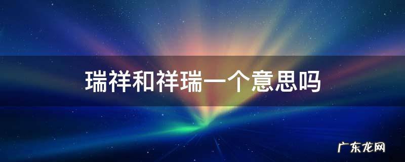 瑞祥和祥瑞一个意思吗 瑞祥和祥瑞的区别