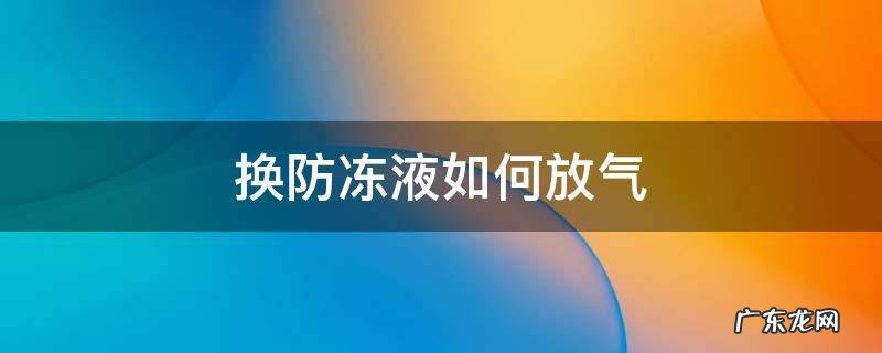 换防冻液怎么排气 换防冻液如何放气