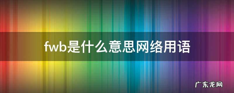 fwb什么意思啊网络上 fwb是什么意思网络用语