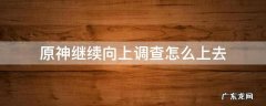 原神继续向上调查怎么上去 原神继续向上调查怎么上去视频