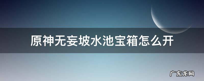 原神无妄坡水池宝箱怎么开 原神无妄坡水池箱子怎么开