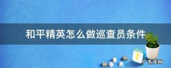 和平精英巡查员条件 和平精英怎么做巡查员条件