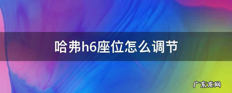 哈弗h6座位怎么调节 哈弗h6的座位怎么调