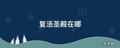 复活圣殿在哪 复活圣殿在哪里