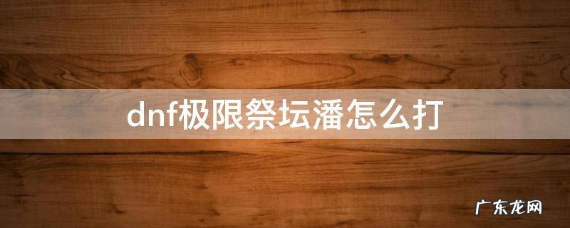 地下城极限祭坛里那个潘怎么打 dnf极限祭坛潘怎么打