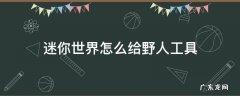 迷你世界怎么给野人工具 迷你世界怎么给野人工具手机版