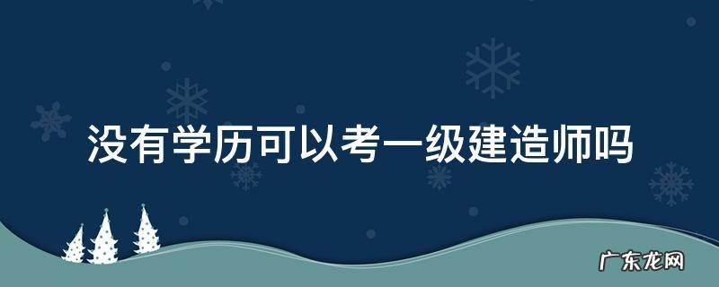 没有工程类学历可以考一级建造师吗 没有学历可以考一级建造师吗
