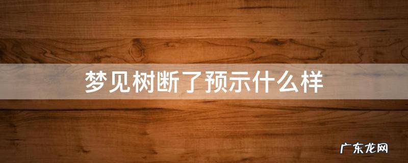 梦见树断了周公解梦 梦见树断了预示什么样
