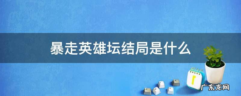暴走英雄坛最终剧情 暴走英雄坛结局是什么
