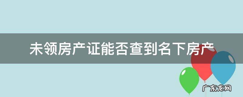 房产证没下来能不能查到你名下的这套房 未领房产证能否查到名下房产
