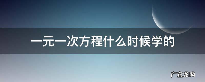 一元一次方程组是什么时候学的 一元一次方程什么时候学的