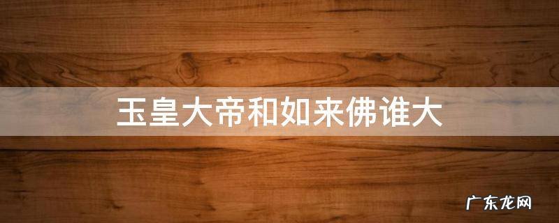 玉皇大帝和如来佛谁大作文 玉皇大帝和如来佛谁大