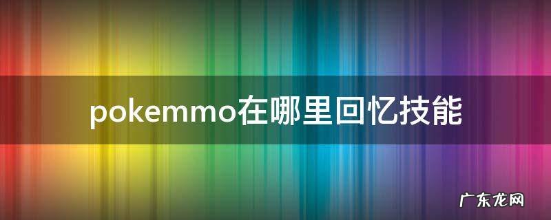 pokemmo从哪里回忆技能 pokemmo在哪里回忆技能