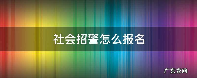 社会招警怎么报名 社会招警如何报名