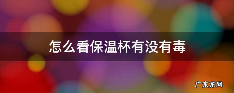 怎么看保温杯有没有毒? 怎么看保温杯有没有毒
