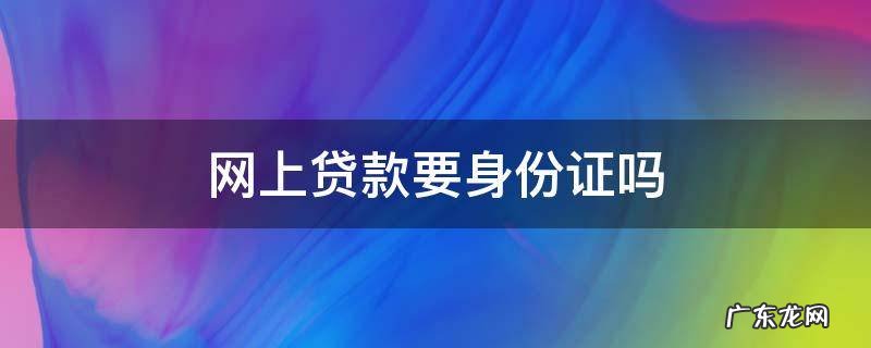 网上贷款需要身份证号码吗 网上贷款要身份证吗