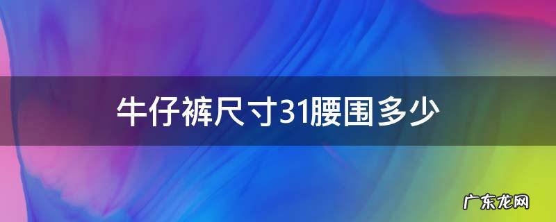 牛仔裤尺寸31腰围多少 牛仔裤31码腰围是多大
