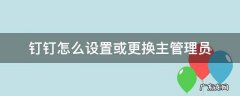 钉钉怎么设置或更换主管理员 钉钉主管理员怎么换人