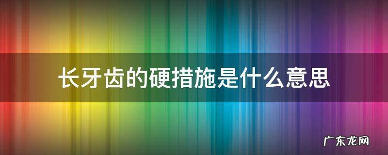 长牙齿的硬措施是什么意思 长牙齿的硬措施长咋读