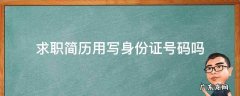 求职简历用写身份证号码吗 求职简历需要身份证吗