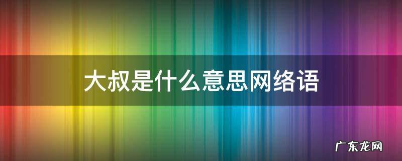 大叔是什么意思网络语 大叔网络语怎么说