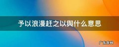 予以浪漫赶之以舆是什么意思 予以浪漫赶之以舆什么意思
